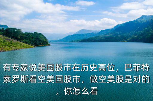 有專家說美國股市在歷史高位，巴菲特索羅斯看空美國股市，做空美股是對的，你怎么看