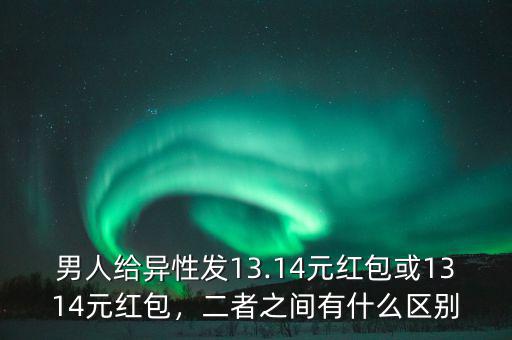 男人給異性發(fā)13.14元紅包或1314元紅包，二者之間有什么區(qū)別