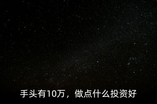 手頭有10萬(wàn)，做點(diǎn)什么投資好