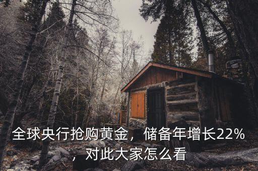 全球央行搶購(gòu)黃金，儲(chǔ)備年增長(zhǎng)22%，對(duì)此大家怎么看