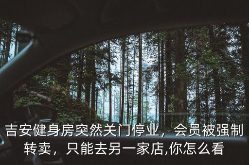 吉安健身房突然關(guān)門停業(yè)，會員被強(qiáng)制轉(zhuǎn)賣，只能去另一家店,你怎么看
