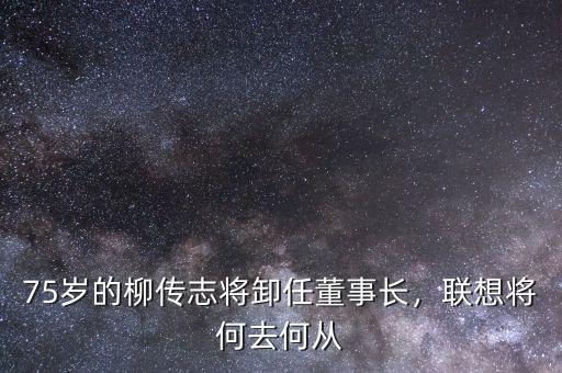 75歲的柳傳志將卸任董事長，聯(lián)想將何去何從