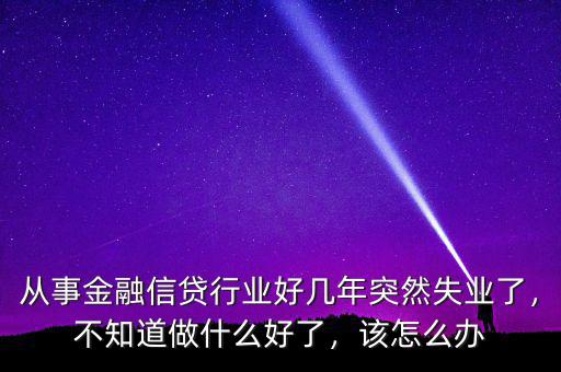 從事金融信貸行業(yè)好幾年突然失業(yè)了，不知道做什么好了，該怎么辦