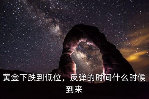 黃金下跌到低位，反彈的時間什么時候到來