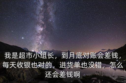 我是超市小組長(zhǎng)，到月底對(duì)賬會(huì)差錢，每天收銀也對(duì)的，進(jìn)貨單也沒錯(cuò)，怎么還會(huì)差錢啊