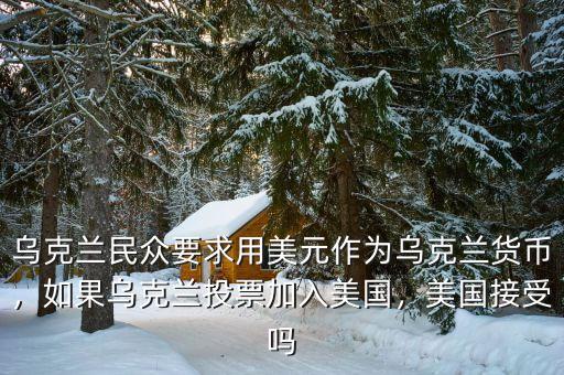烏克蘭民眾要求用美元作為烏克蘭貨幣，如果烏克蘭投票加入美國，美國接受嗎