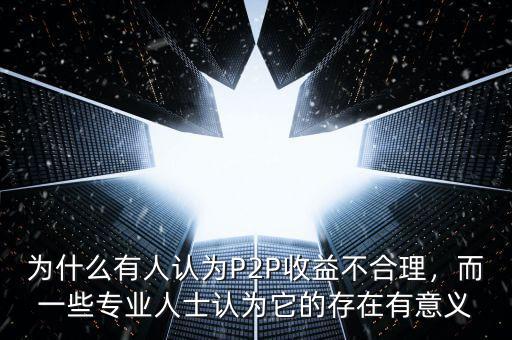為什么有人認(rèn)為P2P收益不合理，而一些專(zhuān)業(yè)人士認(rèn)為它的存在有意義