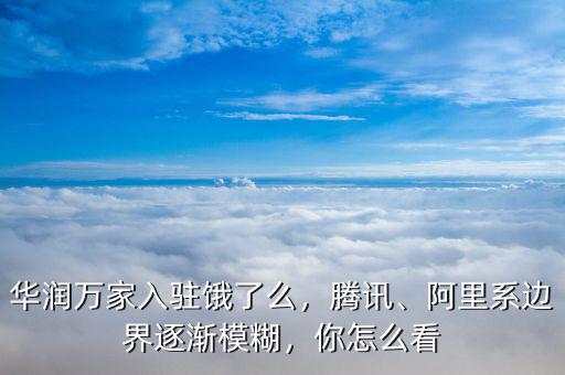 華潤(rùn)萬(wàn)家入駐餓了么，騰訊、阿里系邊界逐漸模糊，你怎么看