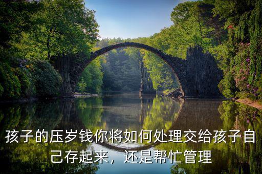 孩子的壓歲錢你將如何處理交給孩子自己存起來，還是幫忙管理