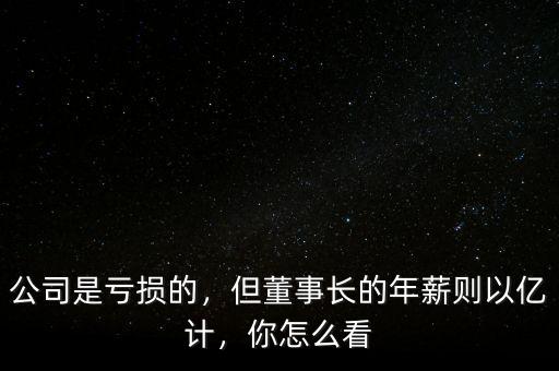 公司是虧損的，但董事長的年薪則以億計，你怎么看