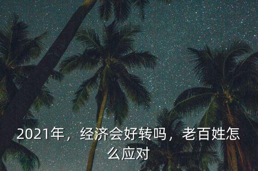 2021年，經(jīng)濟會好轉(zhuǎn)嗎，老百姓怎么應對