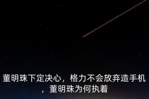 董明珠下定決心，格力不會(huì)放棄造手機(jī)，董明珠為何執(zhí)著