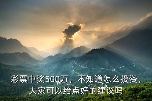 彩票中獎500萬，不知道怎么投資，大家可以給點好的建議嗎