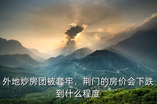外地炒房團(tuán)被套牢，荊門的房價(jià)會(huì)下跌到什么程度
