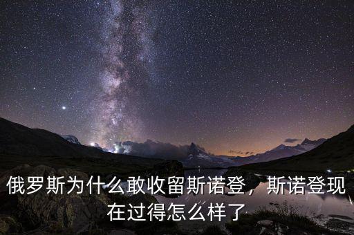 俄羅斯為什么敢收留斯諾登，斯諾登現(xiàn)在過(guò)得怎么樣了
