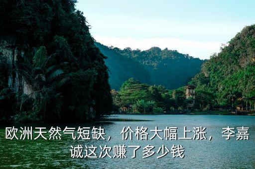 歐洲天然氣短缺，價格大幅上漲，李嘉誠這次賺了多少錢
