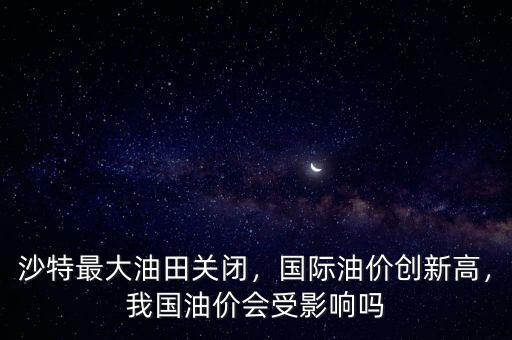 沙特最大油田關(guān)閉，國際油價(jià)創(chuàng)新高，我國油價(jià)會(huì)受影響嗎