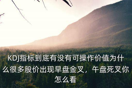 KDJ指標到底有沒有可操作價值為什么很多股價出現(xiàn)早盤金叉，午盤死叉你怎么看
