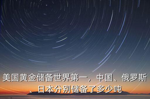 美國(guó)黃金儲(chǔ)備世界第一，中國(guó)、俄羅斯、日本分別儲(chǔ)備了多少噸