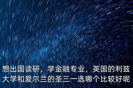 想出國讀研，學(xué)金融專業(yè)，英國的利茲大學(xué)和愛爾蘭的圣三一選哪個(gè)比較好呢