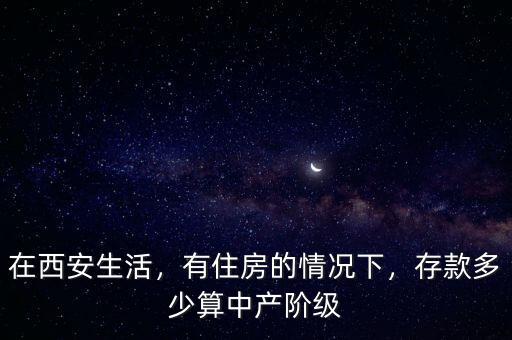 在西安生活，有住房的情況下，存款多少算中產(chǎn)階級