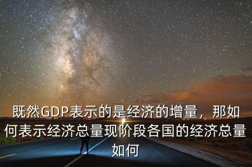 既然GDP表示的是經(jīng)濟(jì)的增量，那如何表示經(jīng)濟(jì)總量現(xiàn)階段各國的經(jīng)濟(jì)總量如何