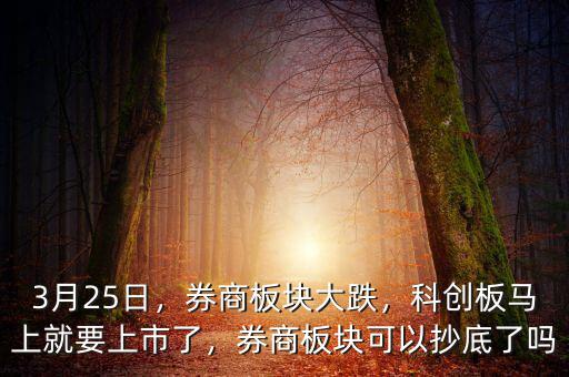 3月25日，券商板塊大跌，科創(chuàng)板馬上就要上市了，券商板塊可以抄底了嗎