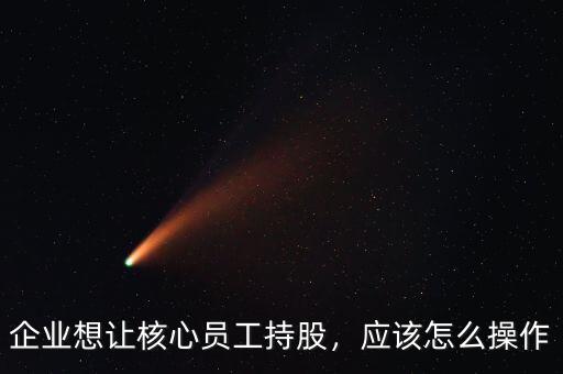 企業(yè)想讓核心員工持股，應(yīng)該怎么操作