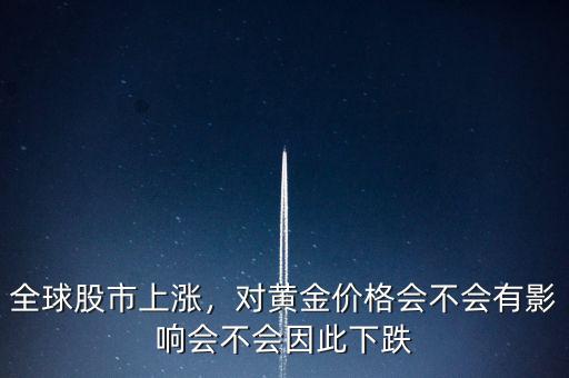全球股市上漲，對(duì)黃金價(jià)格會(huì)不會(huì)有影響會(huì)不會(huì)因此下跌