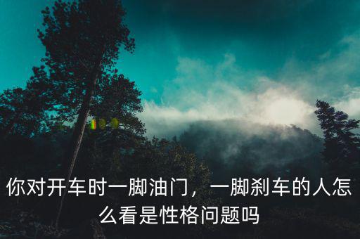 你對開車時一腳油門，一腳剎車的人怎么看是性格問題嗎
