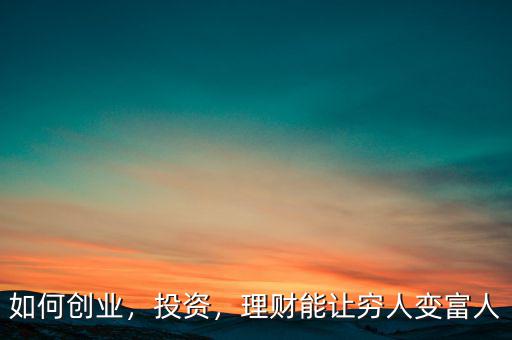 如何創(chuàng)業(yè)，投資，理財能讓窮人變富人