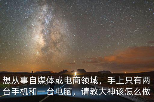 想從事自媒體或電商領(lǐng)域，手上只有兩臺手機(jī)和一臺電腦，請教大神該怎么做
