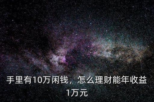 手里有10萬(wàn)閑錢，怎么理財(cái)能年收益1萬(wàn)元