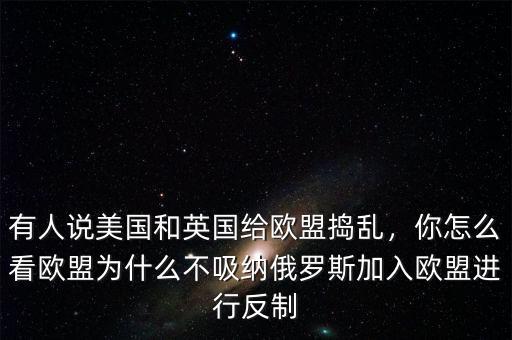 有人說美國和英國給歐盟搗亂，你怎么看歐盟為什么不吸納俄羅斯加入歐盟進(jìn)行反制