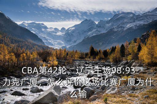 CBA第42輪，遼寧主場98:93力克廣廈，怎么評價這場比賽廣廈為什么輸