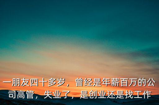 一朋友四十多歲，曾經(jīng)是年薪百萬(wàn)的公司高管，失業(yè)了，是創(chuàng)業(yè)還是找工作