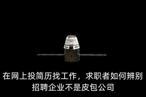 在網(wǎng)上投簡(jiǎn)歷找工作，求職者如何辨別招聘企業(yè)不是皮包公司