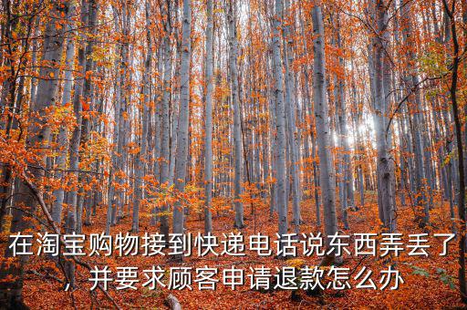 在淘寶購(gòu)物接到快遞電話說(shuō)東西弄丟了，并要求顧客申請(qǐng)退款怎么辦