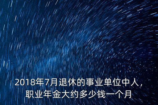2018年7月退休的事業(yè)單位中人，職業(yè)年金大約多少錢(qián)一個(gè)月