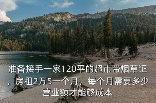 準備接手一家120平的超市帶煙草證，房租2萬5一個月，每個月需要多少營業(yè)額才能夠成本