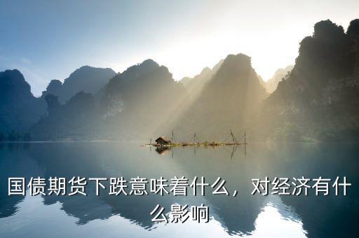 國債期貨下跌意味著什么，對經(jīng)濟(jì)有什么影響