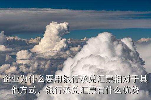 企業(yè)為什么要用銀行承兌匯票相對于其他方式，銀行承兌匯票有什么優(yōu)勢