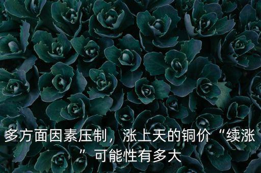 多方面因素壓制，漲上天的銅價“續(xù)漲”可能性有多大
