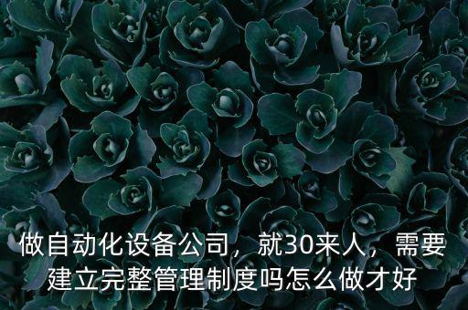 做自動(dòng)化設(shè)備公司，就30來(lái)人，需要建立完整管理制度嗎怎么做才好