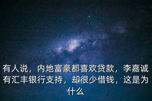 有人說(shuō)，內(nèi)地富豪都喜歡貸款，李嘉誠(chéng)有匯豐銀行支持，卻很少借錢(qián)，這是為什么