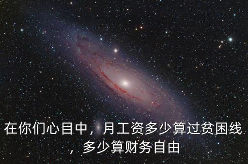 在你們心目中，月工資多少算過(guò)貧困線，多少算財(cái)務(wù)自由