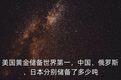 美國黃金儲備世界第一，中國、俄羅斯、日本分別儲備了多少噸