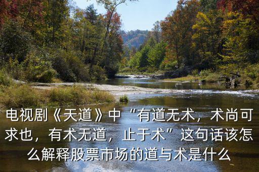 電視劇《天道》中“有道無術(shù)，術(shù)尚可求也，有術(shù)無道，止于術(shù)”這句話該怎么解釋股票市場的道與術(shù)是什么