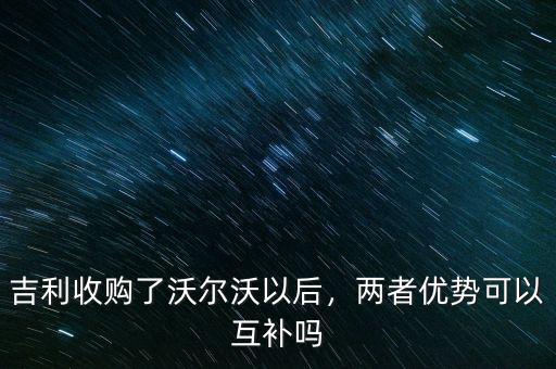 吉利收購(gòu)了沃爾沃以后，兩者優(yōu)勢(shì)可以互補(bǔ)嗎