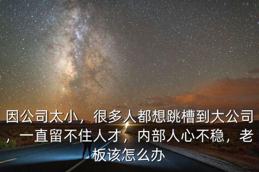 因公司太小，很多人都想跳槽到大公司，一直留不住人才，內(nèi)部人心不穩(wěn)，老板該怎么辦